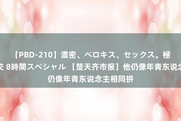 【PBD-210】濃密、ベロキス、セックス。極上接吻性交 8時間スペシャル 【楚天齐市报】他仍像年青东说念主相同拼