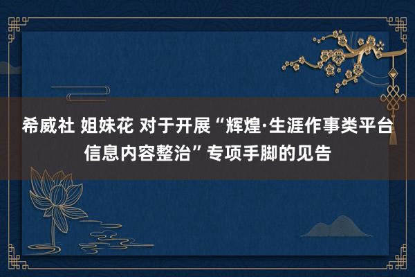 希威社 姐妹花 对于开展“辉煌·生涯作事类平台信息内容整治”专项手脚的见告