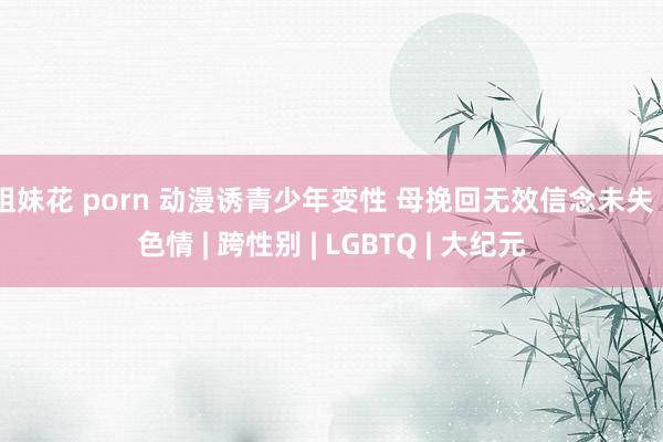 姐妹花 porn 动漫诱青少年变性 母挽回无效信念未失 | 色情 | 跨性别 | LGBTQ | 大纪元