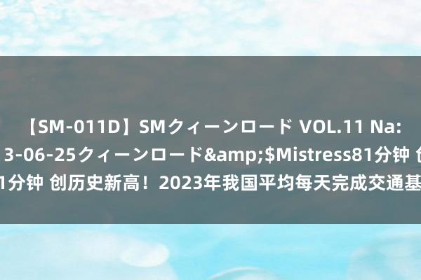 【SM-011D】SMクィーンロード VOL.11 Na:Na</a>2013-06-25クィーンロード&$Mistress81分钟 创历史新高！2023年我国平均每天完成交通基础智商投资107亿元