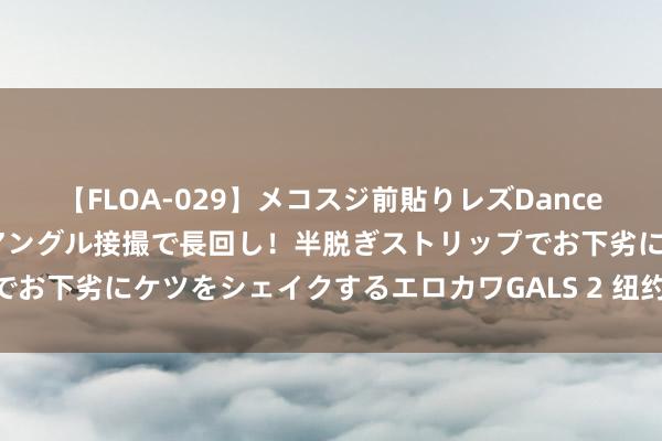 【FLOA-029】メコスジ前貼りレズDance オマ○コ喰い込みをローアングル接撮で長回し！半脱ぎストリップでお下劣にケツをシェイクするエロカワGALS 2 纽约44个免费好去向