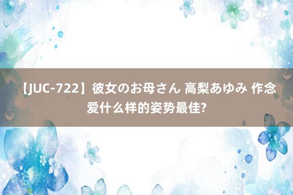 【JUC-722】彼女のお母さん 高梨あゆみ 作念爱什么样的姿势最佳?