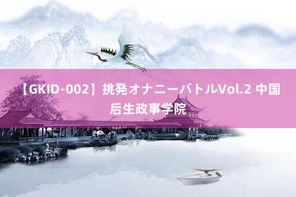 【GKID-002】挑発オナニーバトルVol.2 中国后生政事学院