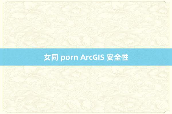 女同 porn ArcGIS 安全性
