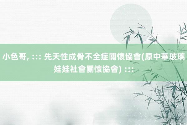 小色哥， ::: 先天性成骨不全症關懷協會(原中華玻璃娃娃社會關懷協會) :::