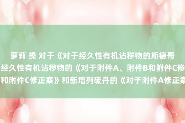 萝莉 操 对于《对于经久性有机沾秽物的斯德哥尔摩条约》新增列九种经久性有机沾秽物的《对于附件A、附件B和附件C修正案》和新增列硫丹的《对于附件A修正案》收效的公告