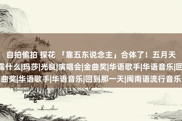 自拍偷拍 探花 「靠五东说念主」合体了！　五月天阿信逼问犬青：你要露什么|玛莎|光良|演唱会|金曲奖|华语歌手|华语音乐|回到那一天|闽南语流行音乐