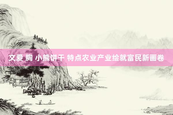 文爱 胸 小熊饼干 特点农业产业绘就富民新画卷