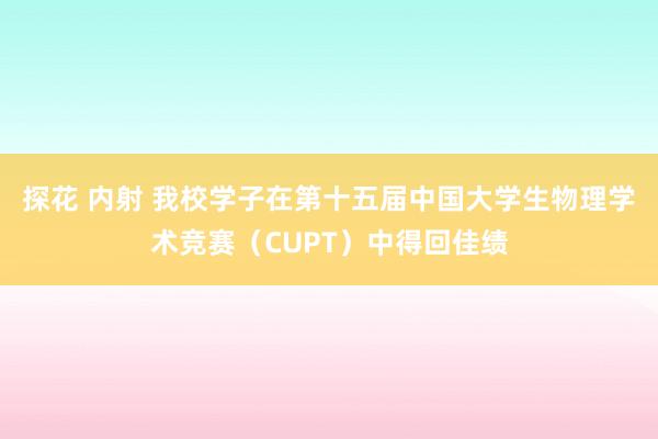 探花 内射 我校学子在第十五届中国大学生物理学术竞赛（CUPT）中得回佳绩