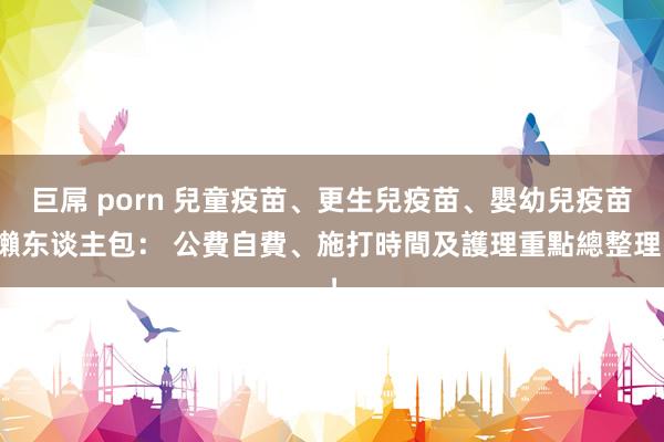巨屌 porn 兒童疫苗、更生兒疫苗、嬰幼兒疫苗懶东谈主包： 公費自費、施打時間及護理重點總整理！