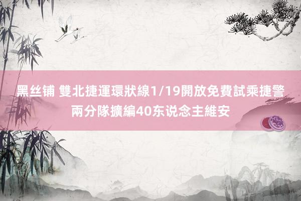 黑丝铺 雙北捷運環狀線1/19開放免費試乘　捷警兩分隊擴編40东说念主維安