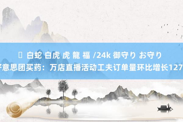 ✨白蛇 白虎 虎 龍 福 /24k 御守り お守り 好意思团买药：万店直播活动工夫订单量环比增长127%