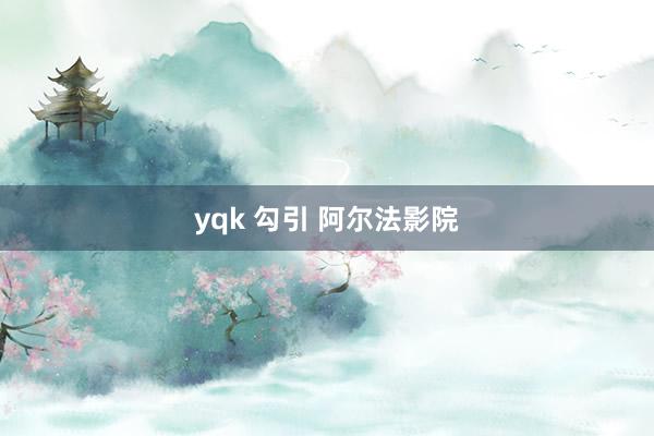 yqk 勾引 阿尔法影院