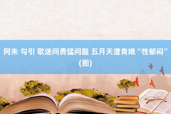 阿朱 勾引 歌迷问勇猛问题 五月天遭青娥“性郁闷”(图)