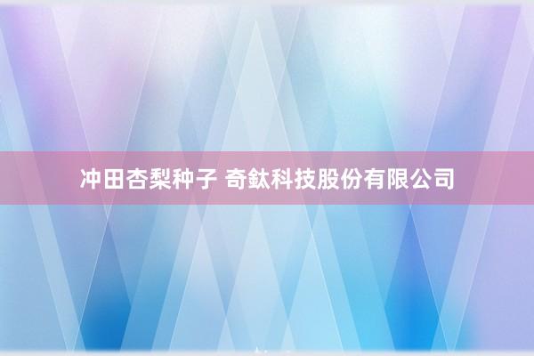 冲田杏梨种子 奇鈦科技股份有限公司