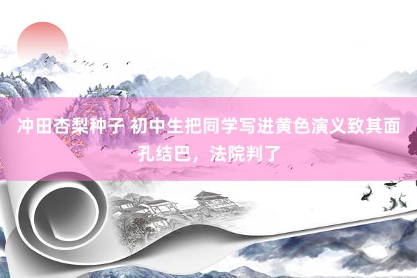 冲田杏梨种子 初中生把同学写进黄色演义致其面孔结巴，法院判了