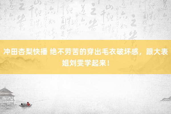 冲田杏梨快播 绝不劳苦的穿出毛衣破坏感，跟大表姐刘雯学起来！