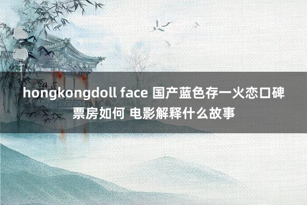 hongkongdoll face 国产蓝色存一火恋口碑票房如何 电影解释什么故事