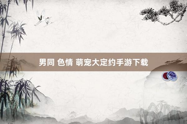 男同 色情 萌宠大定约手游下载