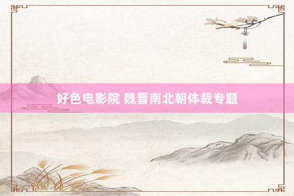 好色电影院 魏晋南北朝体裁专题