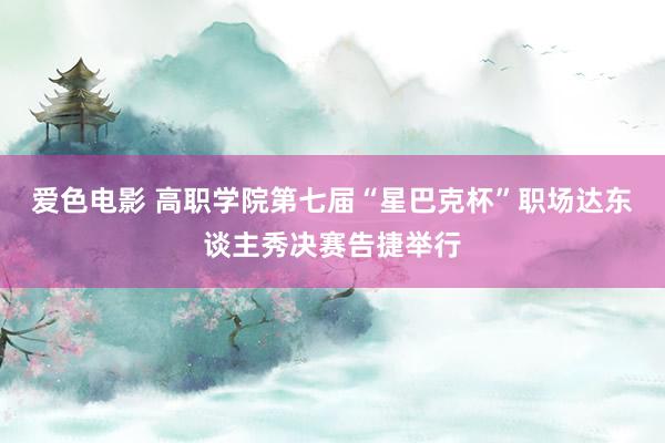 爱色电影 高职学院第七届“星巴克杯”职场达东谈主秀决赛告捷举行