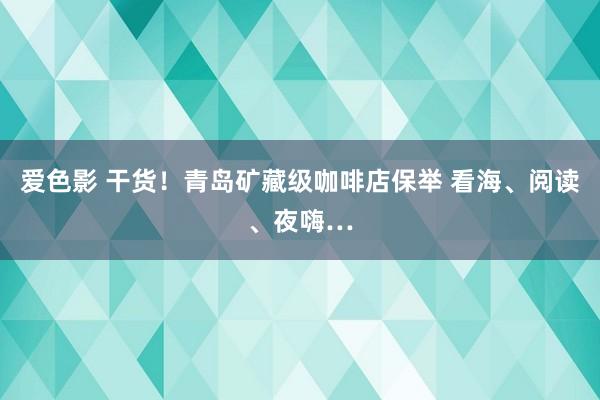 爱色影 干货！青岛矿藏级咖啡店保举 看海、阅读、夜嗨…