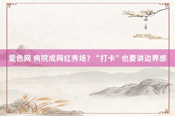 爱色网 病院成网红秀场？“打卡”也要讲边界感