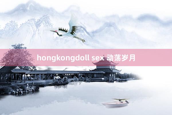 hongkongdoll sex 动荡岁月