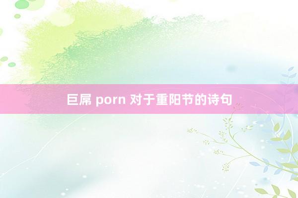 巨屌 porn 对于重阳节的诗句