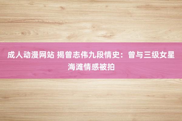 成人动漫网站 揭曾志伟九段情史：曾与三级女星海滩情感被拍