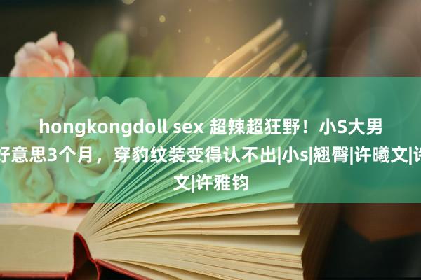hongkongdoll sex 超辣超狂野！小S大男儿赴好意思3个月，穿豹纹装变得认不出|小s|翘臀|许曦文|许雅钧