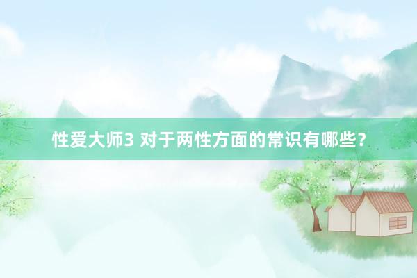 性爱大师3 对于两性方面的常识有哪些？