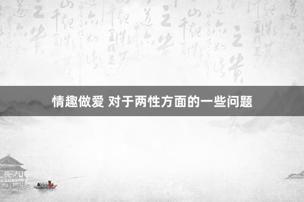 情趣做爱 对于两性方面的一些问题