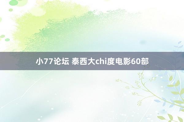 小77论坛 泰西大chi度电影60部