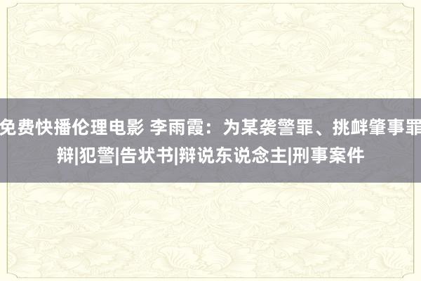 免费快播伦理电影 李雨霞：为某袭警罪、挑衅肇事罪辩|犯警|告状书|辩说东说念主|刑事案件