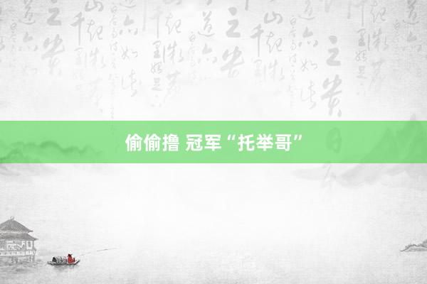 偷偷撸 冠军“托举哥”