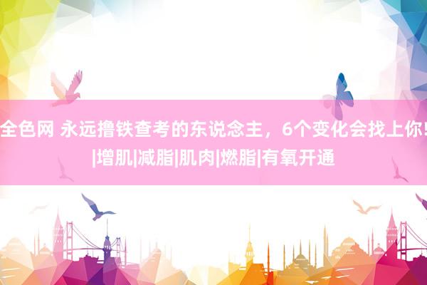 全色网 永远撸铁查考的东说念主，6个变化会找上你!|增肌|减脂|肌肉|燃脂|有氧开通