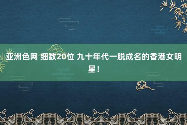 亚洲色网 细数20位 九十年代一脱成名的香港女明星！