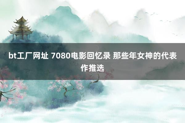 bt工厂网址 7080电影回忆录 那些年女神的代表作推选