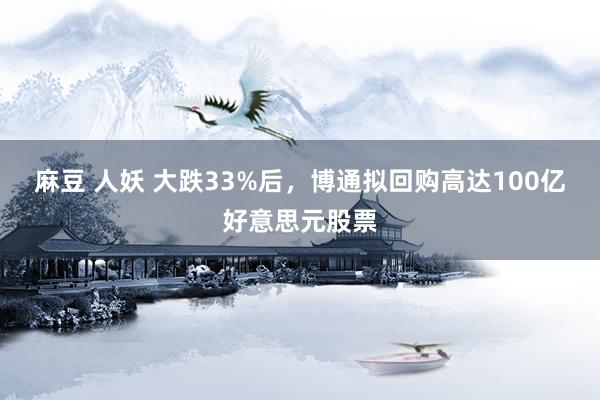麻豆 人妖 大跌33%后，博通拟回购高达100亿好意思元股票