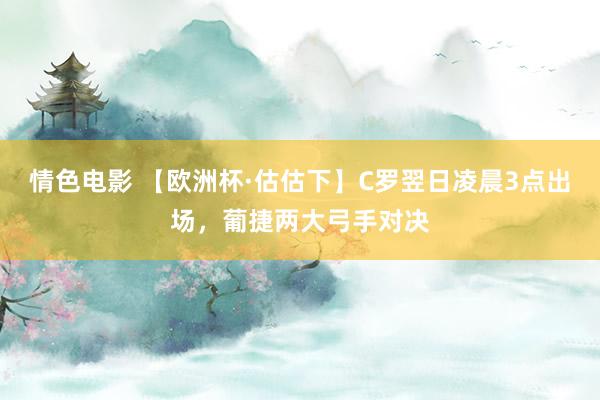 情色电影 【欧洲杯·估估下】C罗翌日凌晨3点出场，葡捷两大弓手对决
