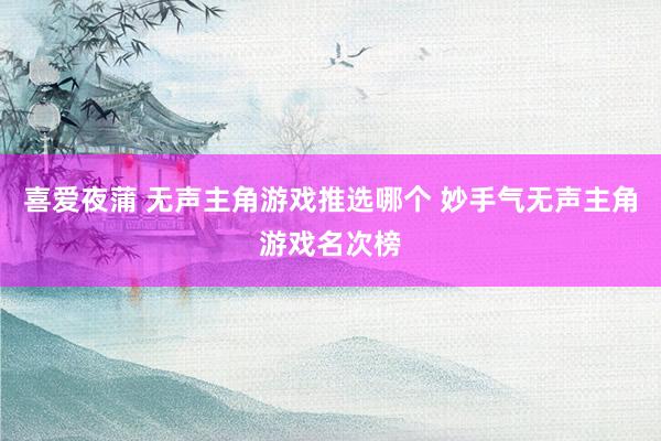 喜爱夜蒲 无声主角游戏推选哪个 妙手气无声主角游戏名次榜
