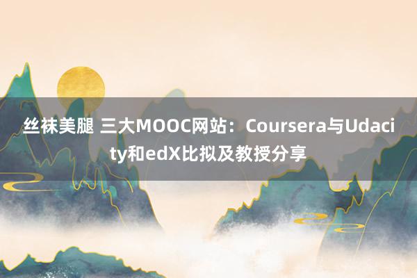 丝袜美腿 三大MOOC网站：Coursera与Udacity和edX比拟及教授分享