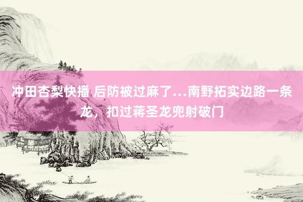 冲田杏梨快播 后防被过麻了…南野拓实边路一条龙，扣过蒋圣龙兜射破门