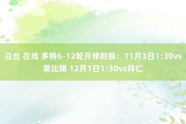 白丝 在线 多特6-12轮开球时辰：11月3日1:30vs莱比锡 12月1日1:30vs拜仁