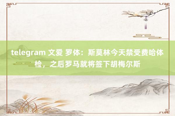 telegram 文爱 罗体：斯莫林今天禁受费哈体检，之后罗马就将签下胡梅尔斯