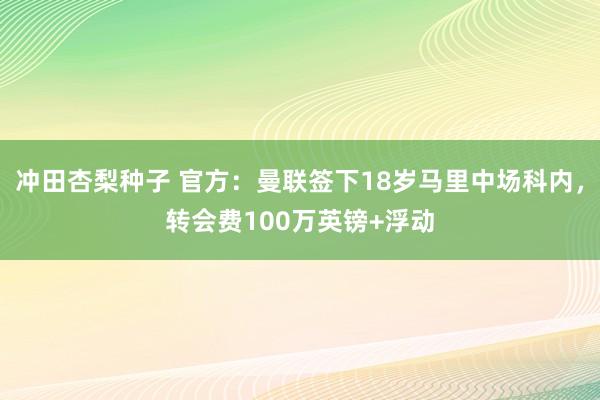 冲田杏梨种子 官方：曼联签下18岁马里中场科内，转会费100万英镑+浮动