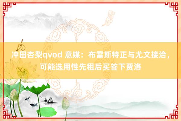 冲田杏梨qvod 意媒：布雷斯特正与尤文接洽，可能选用性先租后买签下贾洛