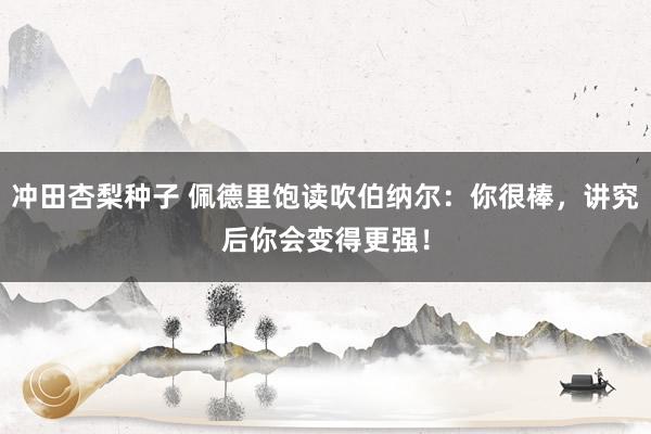 冲田杏梨种子 佩德里饱读吹伯纳尔：你很棒，讲究后你会变得更强！
