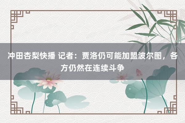 冲田杏梨快播 记者：贾洛仍可能加盟波尔图，各方仍然在连续斗争